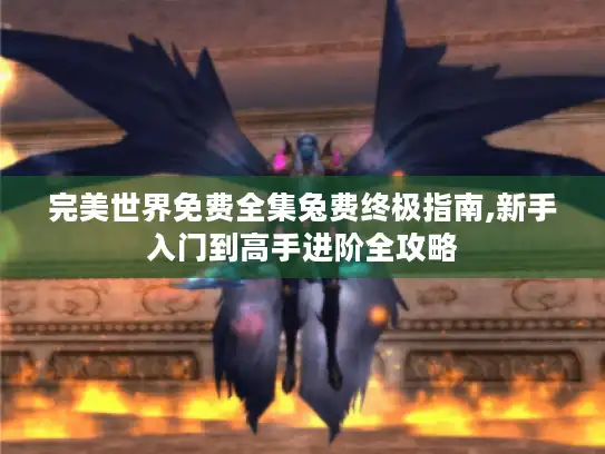 完美世界免费全集兔费终极指南,新手入门到高手进阶全攻略 完美世界免费全集兔费终极指南,新手入门到高手进阶全攻略