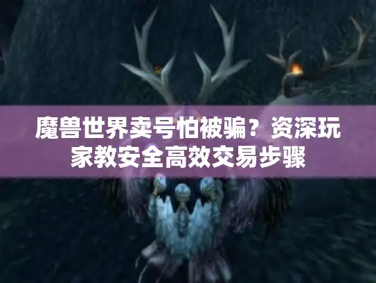 魔兽世界卖号怕被骗？资深玩家教安全高效交易步骤