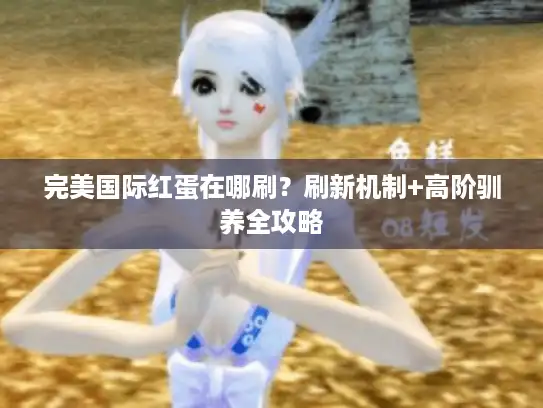 完美国际红蛋在哪刷？刷新机制+高阶驯养全攻略