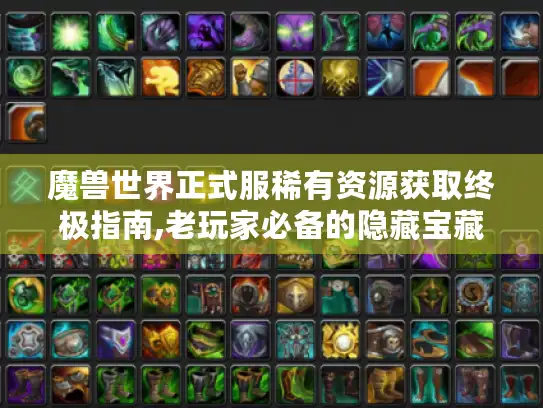 魔兽世界正式服稀有资源获取终极指南,老玩家必备的隐藏宝藏手册