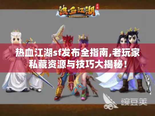 热血江湖sf发布全指南,老玩家私藏资源与技巧大揭秘！