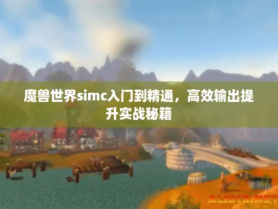 魔兽世界simc入门到精通，高效输出提升实战秘籍