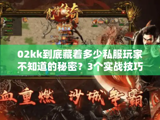02kk到底藏着多少私服玩家不知道的秘密？3个实战技巧避开90%版本坑