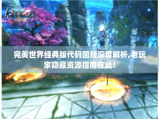 完美世界经典版代码国服深度解析,老玩家隐藏资源指南在此！