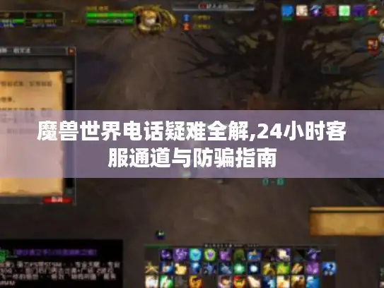 魔兽世界电话疑难全解,24小时客服通道与防骗指南