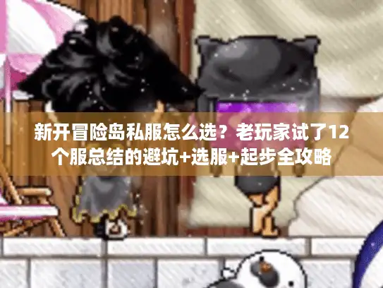 新开冒险岛私服怎么选？老玩家试了12个服总结的避坑+选服+起步全攻略