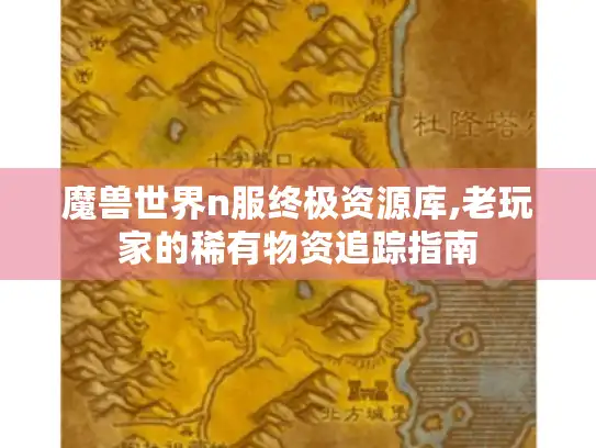 魔兽世界n服终极资源库,老玩家的稀有物资追踪指南