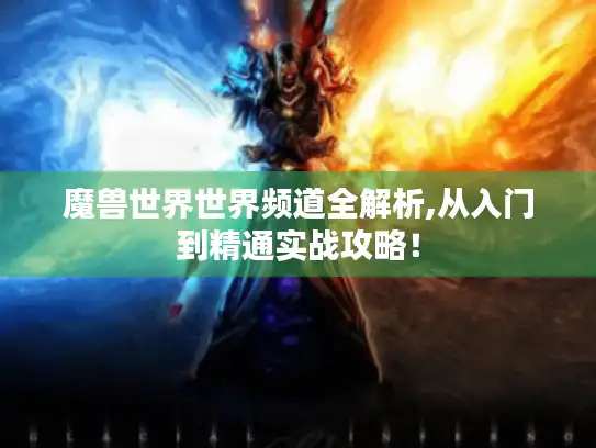 魔兽世界世界频道全解析,从入门到精通实战攻略！
