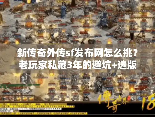 新传奇外传sf发布网怎么挑？老玩家私藏3年的避坑+选版全攻略