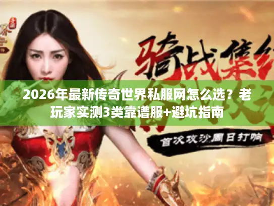 2026年最新传奇世界私服网怎么选？老玩家实测3类靠谱服+避坑指南