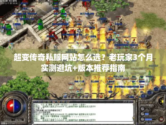 超变传奇私服网站怎么选？老玩家3个月实测避坑+版本推荐指南