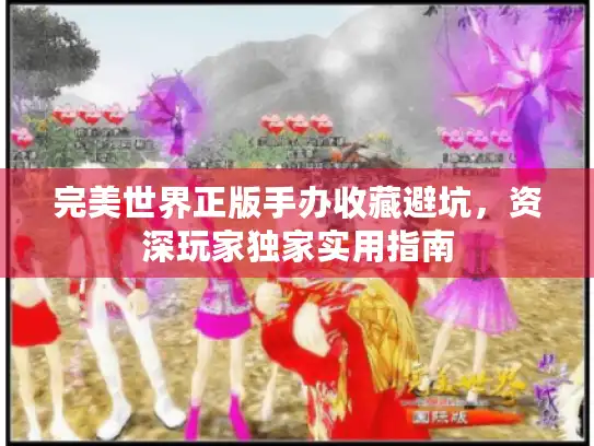 完美世界正版手办收藏避坑，资深玩家独家实用指南