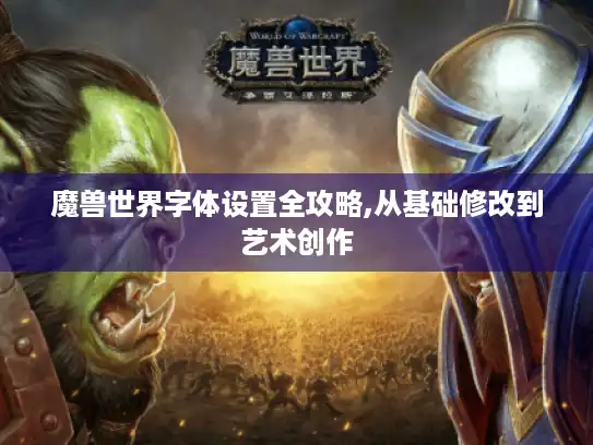 魔兽世界字体设置全攻略,从基础修改到艺术创作