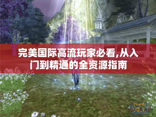 完美国际高流玩家必看,从入门到精通的全资源指南