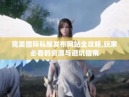 完美国际私服发布网站全攻略,玩家必看的资源与避坑指南