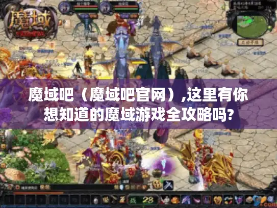 魔域吧（魔域吧官网）,这里有你想知道的魔域游戏全攻略吗?