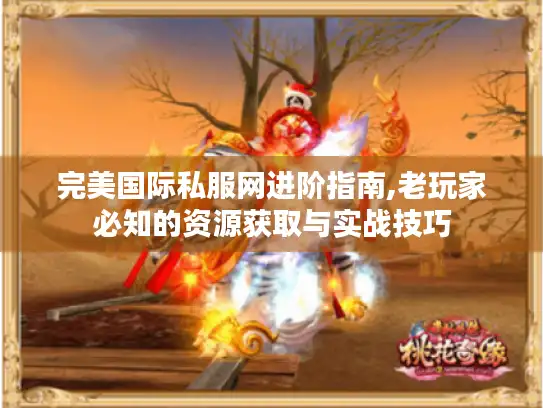 完美国际私服网进阶指南,老玩家必知的资源获取与实战技巧 完美国际私服网进阶指南,老玩家必知的资源获取与实战技巧