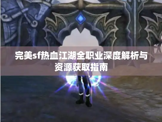 完美sf热血江湖全职业深度解析与资源获取指南