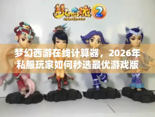 梦幻西游在线计算器，2026年私服玩家如何秒选最优游戏版本？