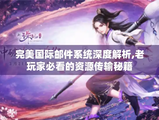 完美国际邮件系统深度解析,老玩家必看的资源传输秘籍