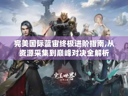 完美国际蓝宙终极进阶指南,从资源采集到巅峰对决全解析