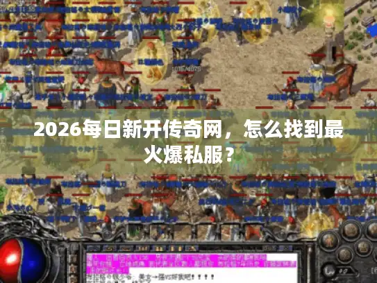 2026每日新开传奇网，怎么找到最火爆私服？