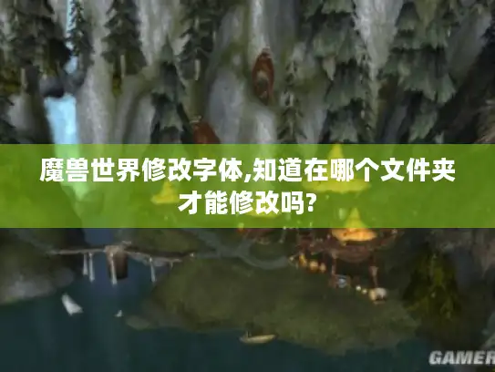 魔兽世界修改字体,知道在哪个文件夹才能修改吗? 魔兽世界修改字体,知道在哪个文件夹才能修改吗?