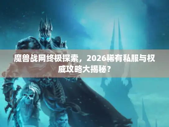 魔兽战网终极探索，2026稀有私服与权威攻略大揭秘？