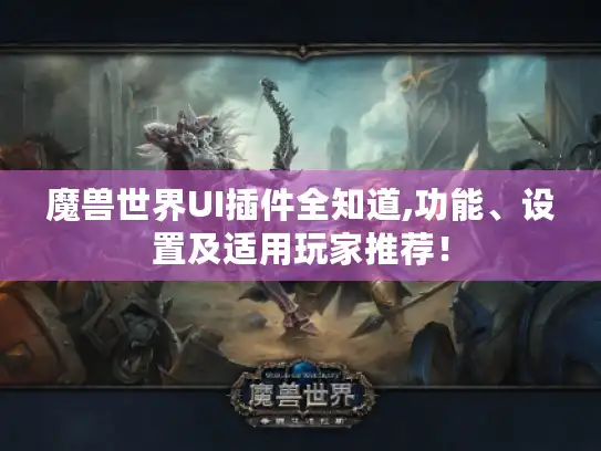 魔兽世界UI插件全知道,功能、设置及适用玩家推荐！
