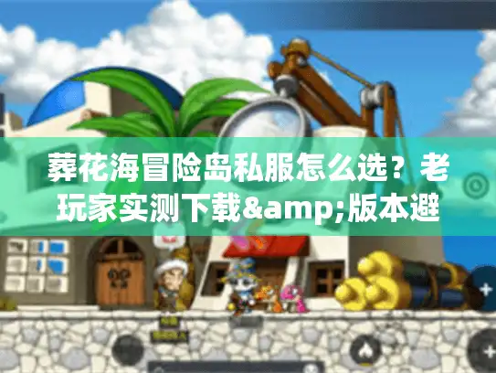 葬花海冒险岛私服怎么选？老玩家实测下载&版本避坑全攻略