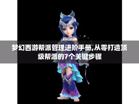 梦幻西游帮派管理进阶手册,从零打造顶级帮派的7个关键步骤