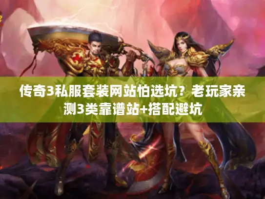 传奇3私服套装网站怕选坑？老玩家亲测3类靠谱站+搭配避坑