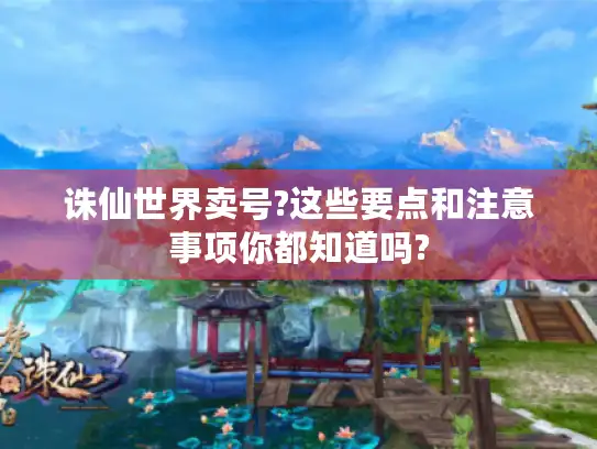 诛仙世界卖号?这些要点和注意事项你都知道吗? 诛仙世界卖号?这些要点和注意事项你都知道吗?