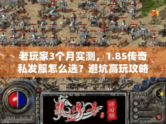老玩家3个月实测，1.85传奇私发服怎么选？避坑高玩攻略全公开