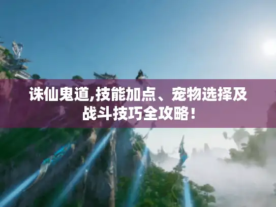 诛仙鬼道,技能加点、宠物选择及战斗技巧全攻略！