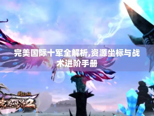 完美国际十军全解析,资源坐标与战术进阶手册 完美国际十军全解析,资源坐标与战术进阶手册