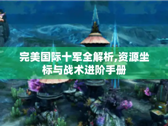 完美国际十军全解析,资源坐标与战术进阶手册 完美国际十军全解析,资源坐标与战术进阶手册