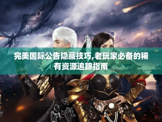 完美国际公告隐藏技巧,老玩家必备的稀有资源追踪指南