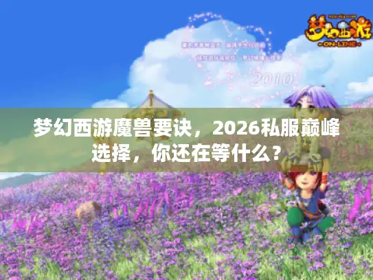 梦幻西游魔兽要诀,2026私服巅峰选择,你还在等什么? 梦幻西游魔兽要诀,2026私服巅峰选择,你还在等什么?
