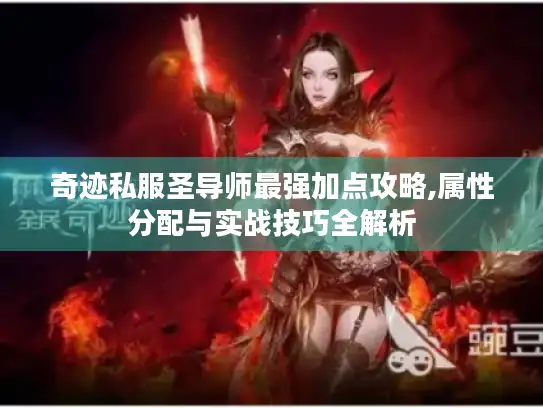 奇迹私服圣导师最强加点攻略,属性分配与实战技巧全解析 奇迹私服圣导师最强加点攻略,属性分配与实战技巧全解析