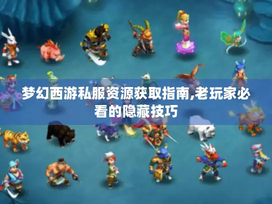 梦幻西游私服资源获取指南,老玩家必看的隐藏技巧 梦幻西游私服资源获取指南,老玩家必看的隐藏技巧