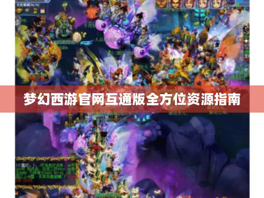 梦幻西游官网互通版全方位资源指南