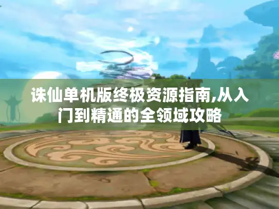 诛仙单机版终极资源指南,从入门到精通的全领域攻略