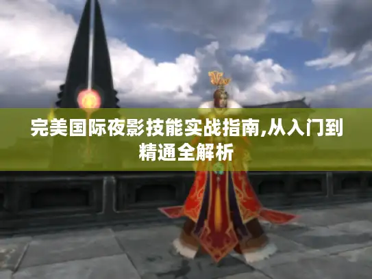 完美国际夜影技能实战指南,从入门到精通全解析