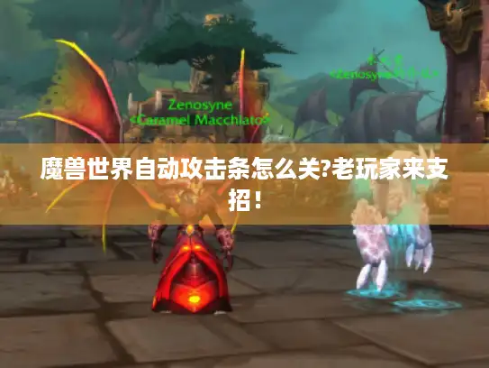 魔兽世界自动攻击条怎么关?老玩家来支招！