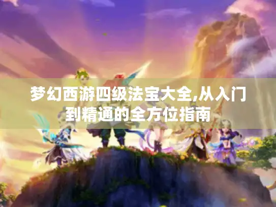 梦幻西游四级法宝大全,从入门到精通的全方位指南