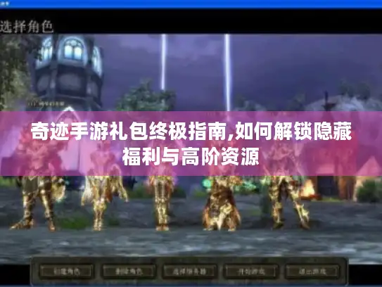 奇迹手游礼包终极指南,如何解锁隐藏福利与高阶资源