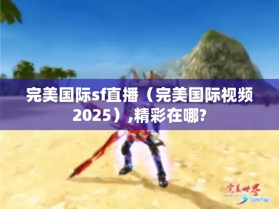 完美国际sf直播（完美国际视频2025）,精彩在哪?