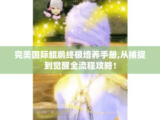 完美国际鲲鹏终极培养手册,从捕捉到觉醒全流程攻略！