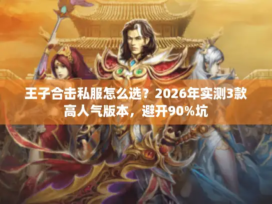 王子合击私服怎么选？2026年实测3款高人气版本，避开90%坑